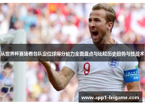 从世界杯赛场看各队定位球得分能力全面盘点与比较历史趋势与技战术 从世界杯赛场看各队定位球得分能力全面盘点与比较历史趋势与技战术