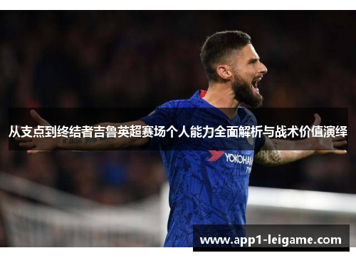从支点到终结者吉鲁英超赛场个人能力全面解析与战术价值演绎