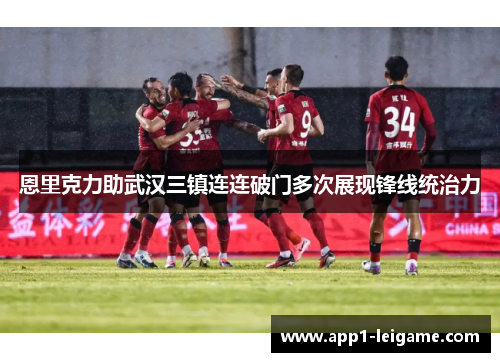 恩里克力助武汉三镇连连破门多次展现锋线统治力 恩里克力助武汉三镇连连破门多次展现锋线统治力