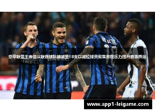 意甲联盟主席倡议联赛球队缩减至18支以减轻球员密集赛程压力提升赛事质量 意甲联盟主席倡议联赛球队缩减至18支以减轻球员密集赛程压力提升赛事质量