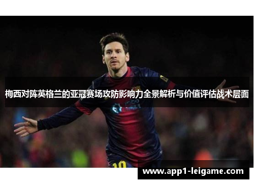 梅西对阵英格兰的亚冠赛场攻防影响力全景解析与价值评估战术层面