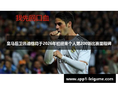 皇马后卫吕迪格将于2026年初迎来个人第200场比赛里程碑